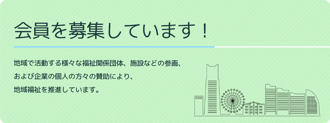 会員を募集しています！地域で活動する様々な福祉関係団体、施設などの参画、
および企業の個人の方々の賛助により、
地域福祉を推進しています。